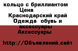 кольцо с бриллиантом › Цена ­ 35 000 - Краснодарский край Одежда, обувь и аксессуары » Аксессуары   